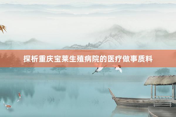 探析重庆宝莱生殖病院的医疗做事质料