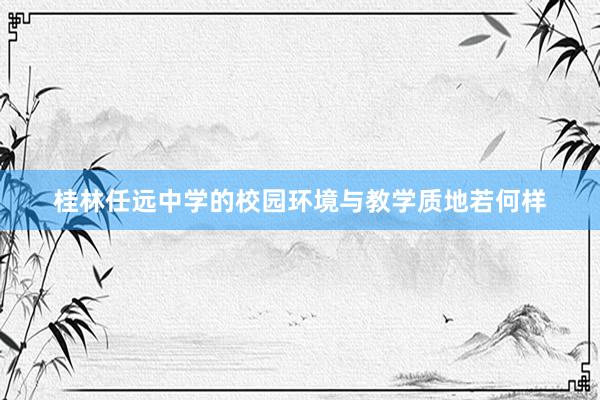 桂林任远中学的校园环境与教学质地若何样