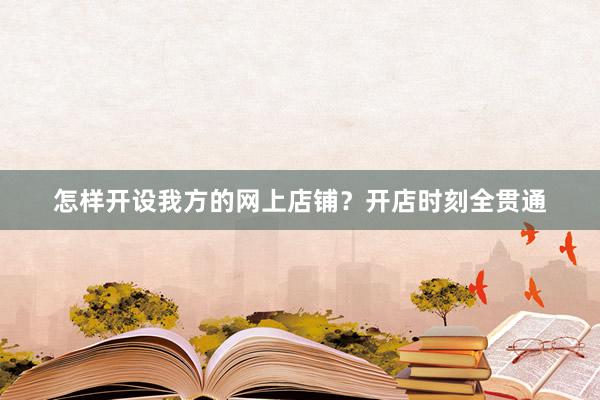 怎样开设我方的网上店铺？开店时刻全贯通
