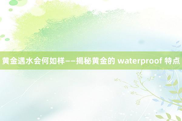 黄金遇水会何如样——揭秘黄金的 waterproof 特点