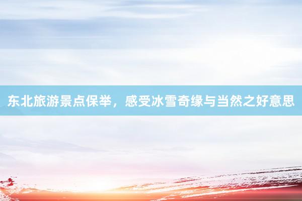 东北旅游景点保举，感受冰雪奇缘与当然之好意思