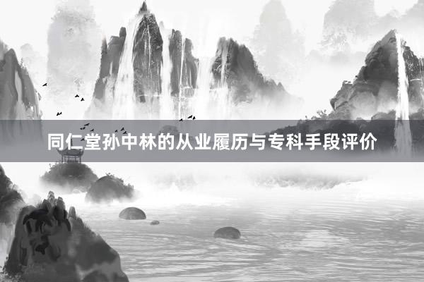同仁堂孙中林的从业履历与专科手段评价